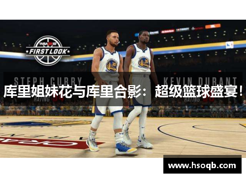 库里姐妹花与库里合影：超级篮球盛宴！